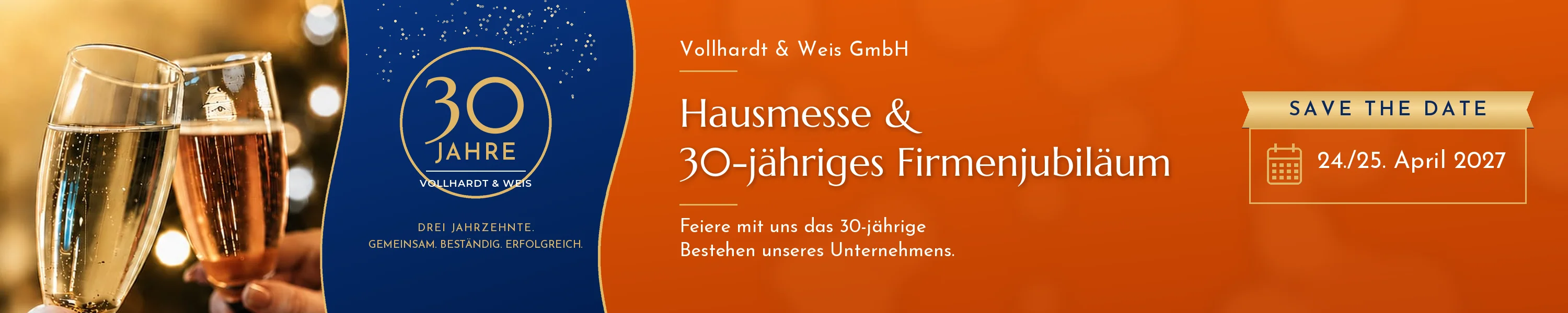 Hausmesse und 30-jähriges Firmenjubiläum der Vollhardt & Weis GmbH. Feiern Sie mit uns das 30-jährige Bestehen unseres Unternehmens. Save the Date: 24. und 25. April 2027. 30 Jahre Vollhardt & Weis – drei Jahrzehnte, gemeinsam, beständig, erfolgreich.